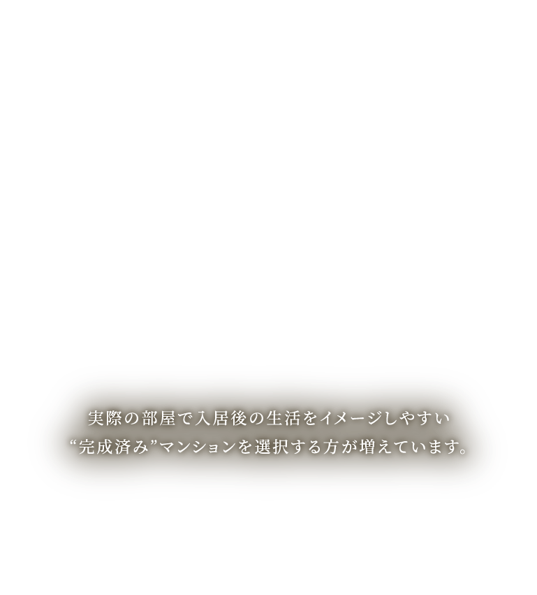 実際の部屋で入居後の生活をイメージしやすい“完成済み”マンションを選択する方が増えています。